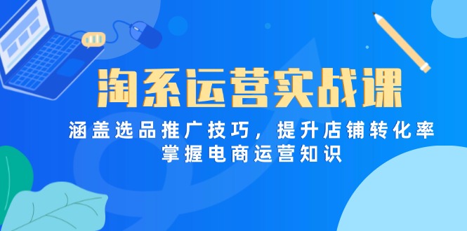 [国内电商]（14427期）淘系运营实战课，涵盖选品推广技巧，提升店铺转化率，掌握电商运营知识