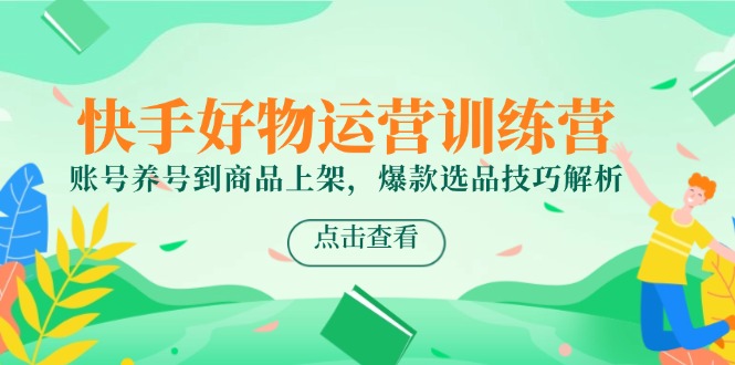 [短视频运营]（14950期）快手好物运营训练营，账号养号到商品上架，爆款选品技巧解析
