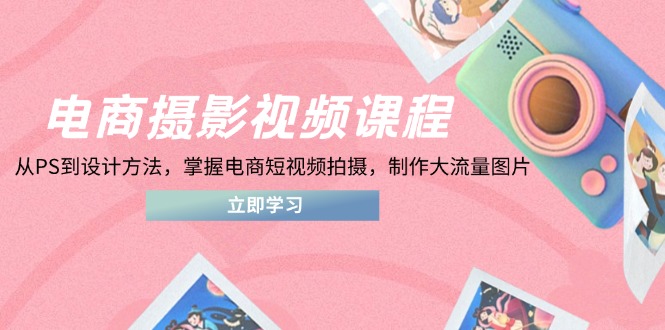 [国内电商]（14429期）电商摄影视频课程，从PS到设计方法，掌握电商短视频拍摄，制作大流量图片