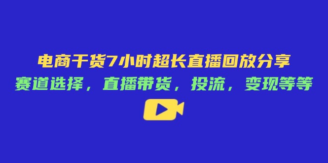 [直播玩法]（14403期）电商干货7小时超长直播回放分享：赛道选择，直播带货，投流，变现等等