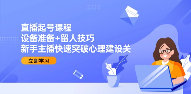 [短视频运营]（15056期）直播起号课程：设备准备+留人技巧，新手主播快速突破心理建设关