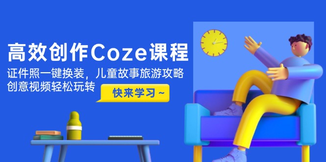 [人工智能]（14707期）高效创作Coze课程，证件照一键换装，儿童故事旅游攻略，创意视频轻松玩转