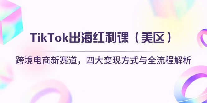 [跨境电商]（14382期）TikTok出海红利课（美区）跨境电商新赛道，四大变现方式与全流程解析