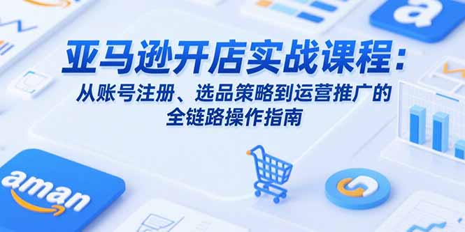 [跨境电商]（15439期）亚马逊开店实战课程：从账号注册、选品策略到运营推广的全链路操作指南