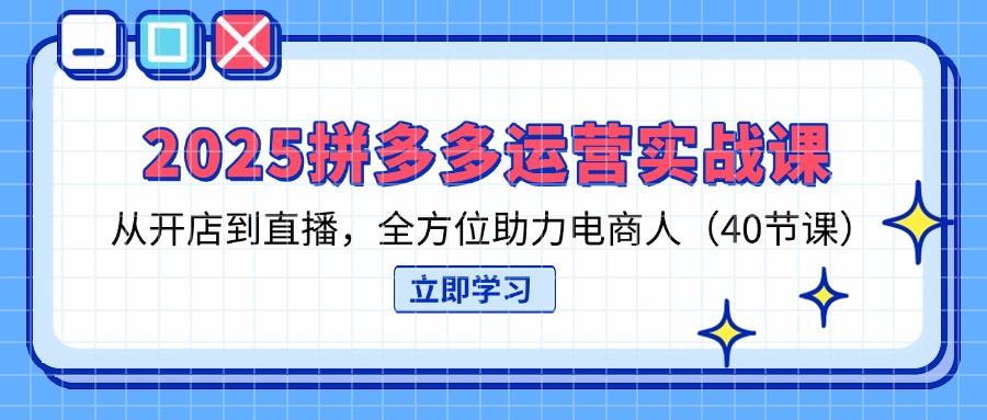[国内电商]（14259期）2025拼多多运营实战课，从开店到直播，全方位助力电商人（40节课）
