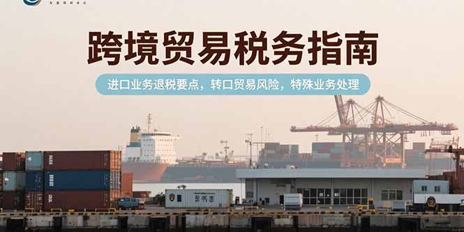 [跨境电商]（15381期）跨境贸易税务指南，进口业务退税要点，转口贸易风险，特殊业务处理
