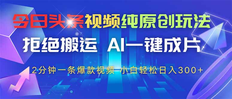 [短视频运营]（14612期）今日头条视频纯原创玩法，AI一键成片，2分钟一条视频，轻松日入300+