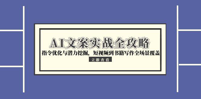 [文案写作]（15123期）AI文案实战全攻略，指令优化与潜力挖掘，短视频到书籍写作全场景覆盖