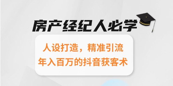 [短视频运营]（15095期）房产经纪人必学：人设打造，精准引流，年入百万的抖音获客术