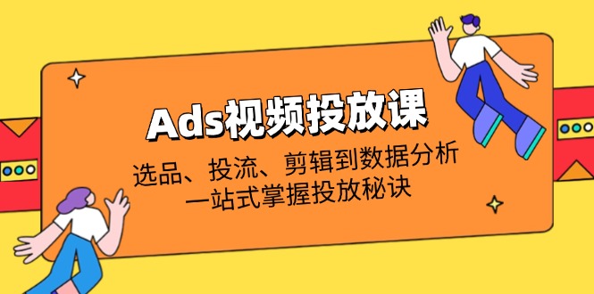 [短视频运营]（14258期）Ads视频投放课全解析：选品、投流、剪辑到数据分析，一站式掌握投放秘诀