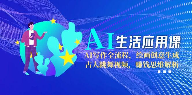 [人工智能]（15090期）AI生活应用课：AI写作全流程，绘画创意生成，古人跳舞视频，赚钱思维解析