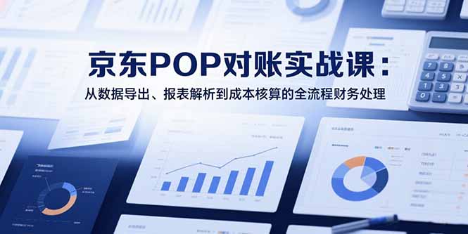 [国内电商]（15447期）2025京东POP对账实战课：从数据导出、报表解析到成本核算的全流程财务处理-第1张图片-智慧创业网