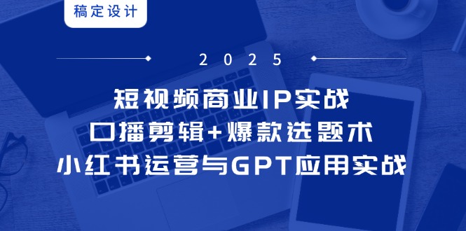 [短视频运营]（14793期）短视频商业IP实战6期：口播剪辑+爆款选题术，小红书运营与GPT应用实战