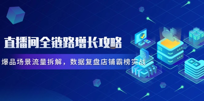 [直播玩法]（14721期）直播间全链路增长攻略，爆品场景流量拆解，数据复盘店铺霸榜实战