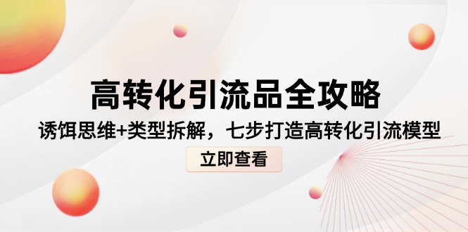 [引流-涨粉-软件]（14849期）高转化引流品全攻略，诱饵思维+类型拆解，七步打造高转化引流模型