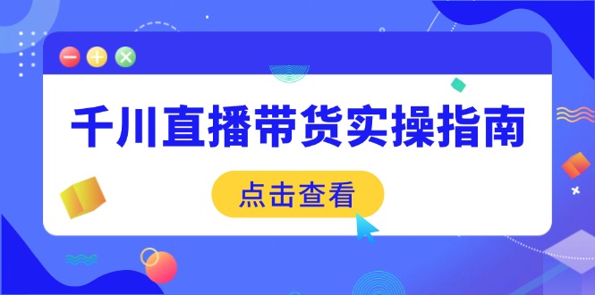 [直播玩法]（14265期）千川直播带货实操指南：从选品到数据优化，基础到实操全面覆盖