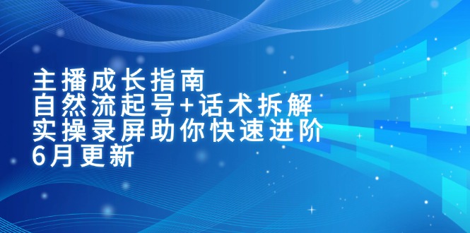 [短视频运营]（15049期）主播成长指南：自然流起号+话术拆解，实操录屏助你快速进阶（6月更新）