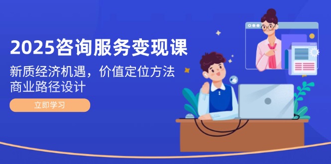 [创业项目]（14909期）2025咨询服务变现课：新质经济机遇，价值定位方法，商业路径设计