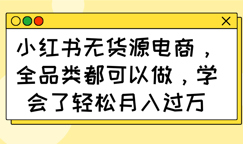 [小红书]（14100期）小红书无货源电商，全品类都可以做，学会了轻松月入过万-第1张图片-智慧创业网