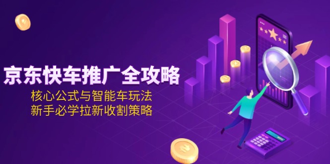 [虚拟项目]（15099期）京东快车推广全攻略，核心公式与智能车玩法，新手必学拉新收割策略
