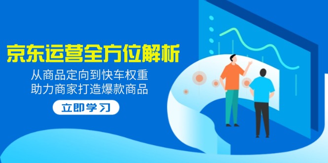 [国内电商]（14477期）2025京东运营全方位解析：从商品定向到快车权重，助力商家打造爆款商品