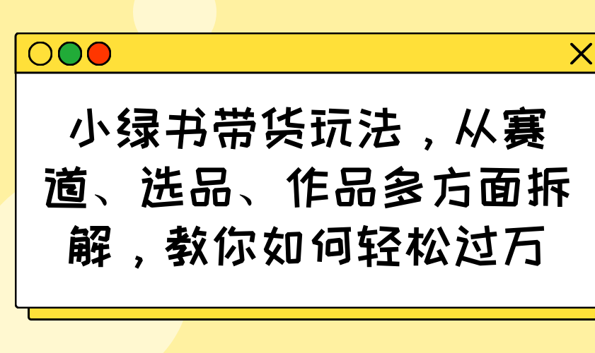 [公众号]（14537期）小绿书带货玩法，从赛道、选品、作品多方面拆解，教你如何轻松过万