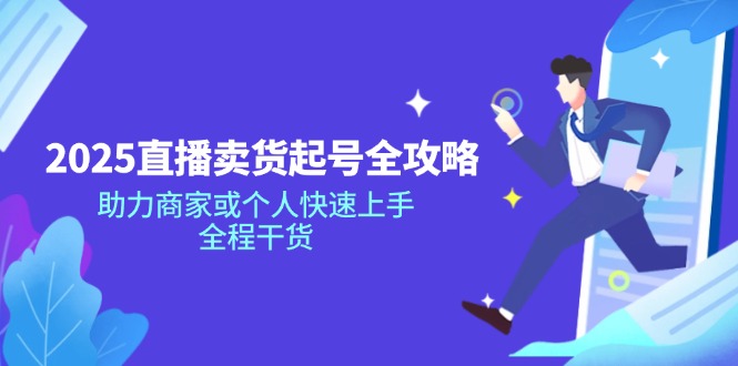 [直播玩法]（14511期）2025直播卖货起号全攻略，助力商家或个人快速上手，全程干货