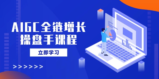 [人工智能]（14523期）AIGC全链增长操盘手课程，从AI基础到私有化应用，轻松驾驭AI助力营销