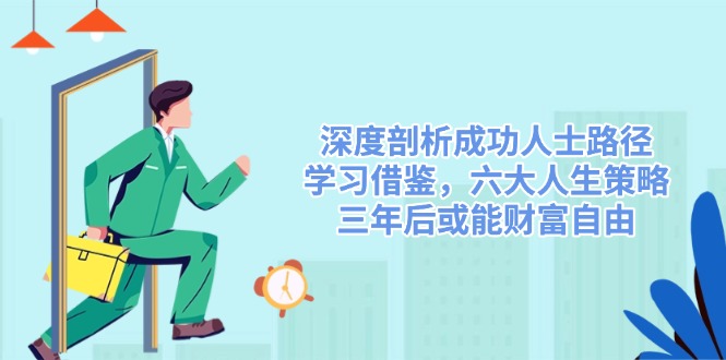 [创业项目]（14408期）深度剖析成功人士路径，学习借鉴，六大人生策略，三年后或能财富自由