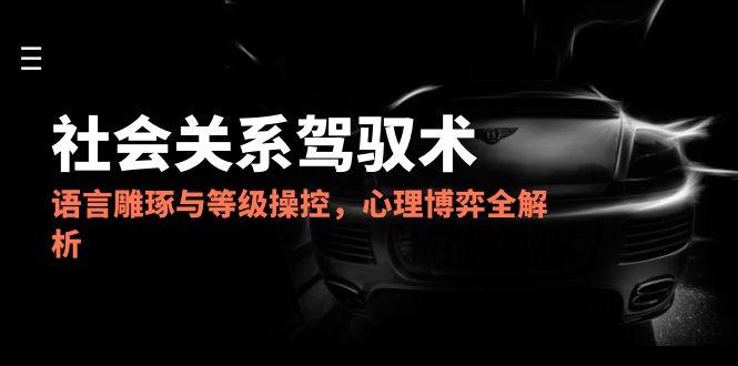 [虚拟项目]（14958期）2025社会关系驾驭术，语言雕琢与等级操控，心理博弈全解析