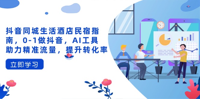 [短视频运营]（14368期）抖音同城生活酒店民宿指南，0-1做抖音，AI工具助力精准流量，提升转化率