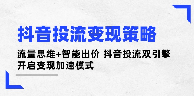 [短视频运营]（14325期）抖音投流变现策略：流量思维+智能出价 抖音投流双引擎 开启变现加速模式