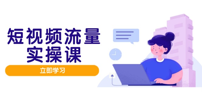 [短视频运营]（14727期）短视频流量实战班，人设打造内容优化，矩阵投放管控有序，助力流量变现路