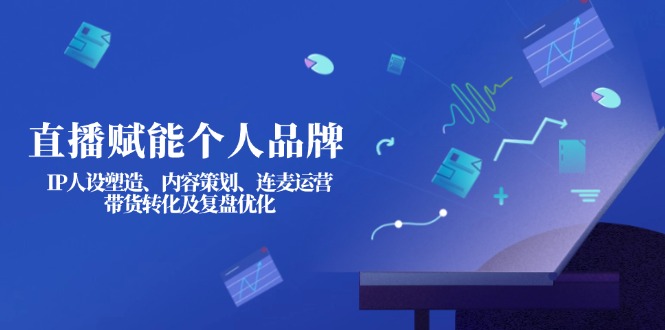 [直播玩法]（14158期）直播赋能个人品牌：IP人设塑造、内容策划、连麦运营、带货转化及复盘优化