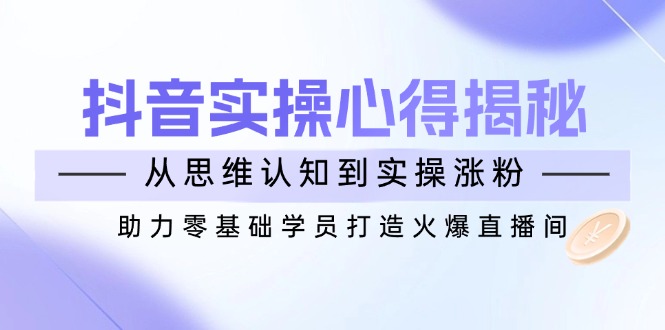 [短视频运营]（14344期）抖音实战心得揭秘，从思维认知到实操涨粉，助力零基础学员打造火爆直播间