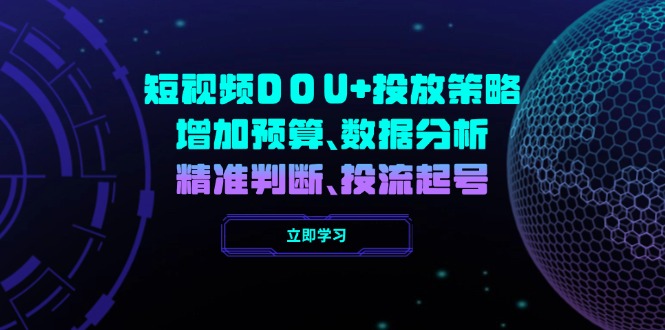[短视频运营]（14288期）短视频DOU+投放策略，增加预算、数据分析、精准判断，投流起号