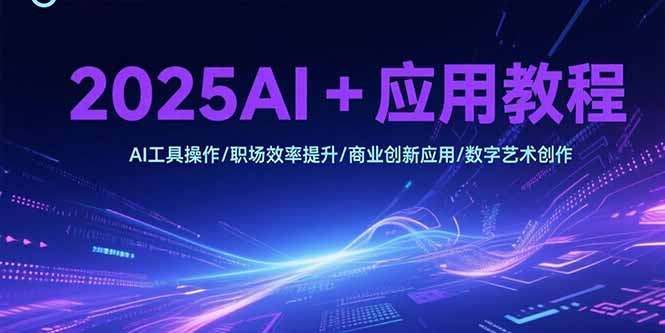 [人工智能]（15378期）2025AI+应用教程，AI工具操作/职场效率提升/商业创新应用/数字艺术创作-第1张图片-智慧创业网