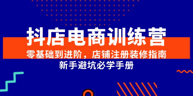 [抖音小店]（15079期）抖店电商训练营，零基础到进阶，店铺注册装修指南，新手避坑必学手册