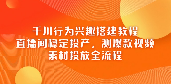 [短视频运营]（14444期）千川行为兴趣搭建教程，直播间稳定投产，测爆款视频，素材投放全流程