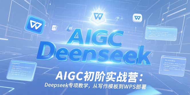 [人工智能]（15223期）AIGC初阶实战营：Deepseek专项教学，从写作模板到WPS部署