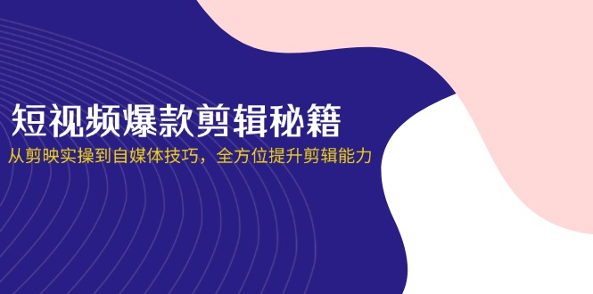 [短视频运营]（14244期）短视频爆款剪辑秘籍，从剪映实操到自媒体技巧，全方位提升剪辑能力