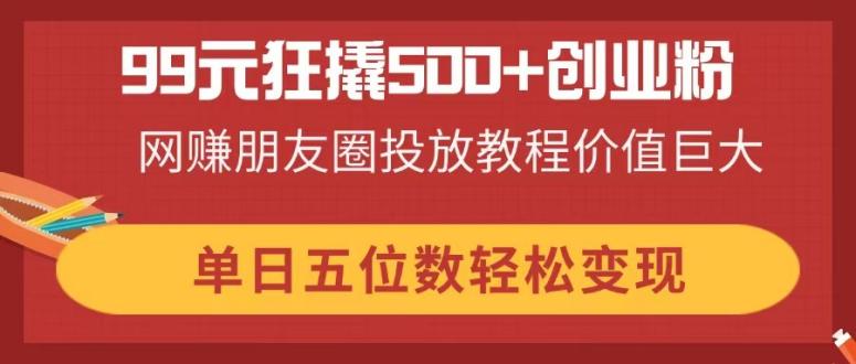 [虚拟项目]（14247期）99元狂撬500+创业粉，网赚朋友圈投放教程价值巨大，单日五位数轻松变现