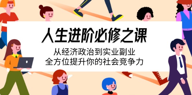 [创业项目]（14543期）人生进阶必修之课：从经济政治到实业副业，全方位提升你的社会竞争力