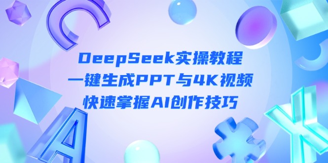 [人工智能]（14300期）DeepSeek入门实操教程：一键生成PPT与4K视频，快速掌握AI创作技巧