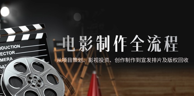 [短视频运营]（14800期）电影制作全流程，从项目策划、影视投资、创作制作到宣发排片及版权回收