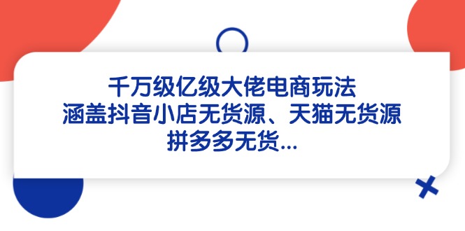 [国内电商]（14643期）千万级亿级大佬电商玩法：涵盖抖音小店无货源、天猫无货源、拼多多无货...