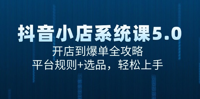 [抖音小店]（15080期）抖音小店系统课5.0，开店到爆单全攻略，平台规则+选品，轻松上手