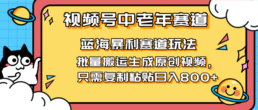 [短视频运营]（14314期）2025视频号中老年短视频蓝海暴利风口！复制粘贴搬运视频单日赚800+，无...