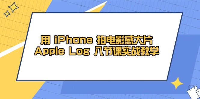 [短视频运营]（14636期）用 iPhone 拍电影感大片，Apple Log 8节课实战教学