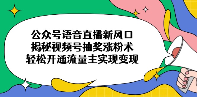 [公众号]（14112期）公众号语音直播新风口，揭秘视频号抽奖涨粉术，轻松开通流量主实现变现